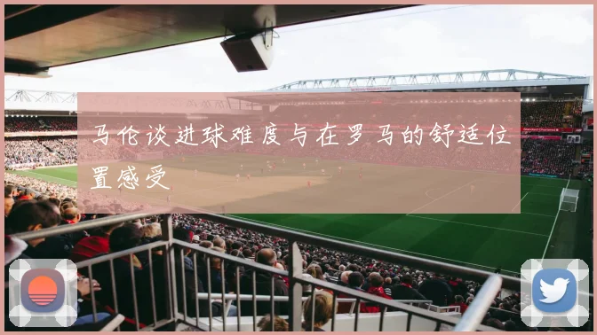 马伦谈进球难度与在罗马的舒适位置感受