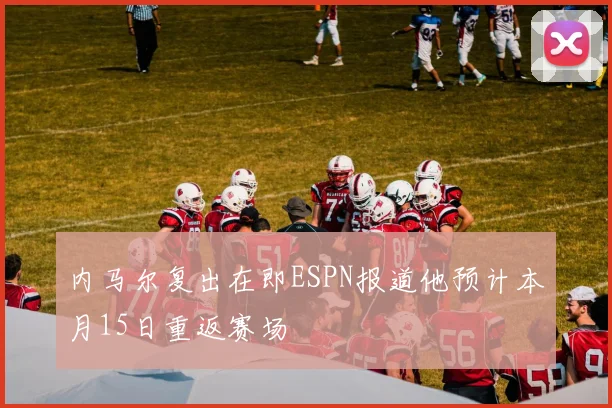 内马尔复出在即ESPN报道他预计本月15日重返赛场